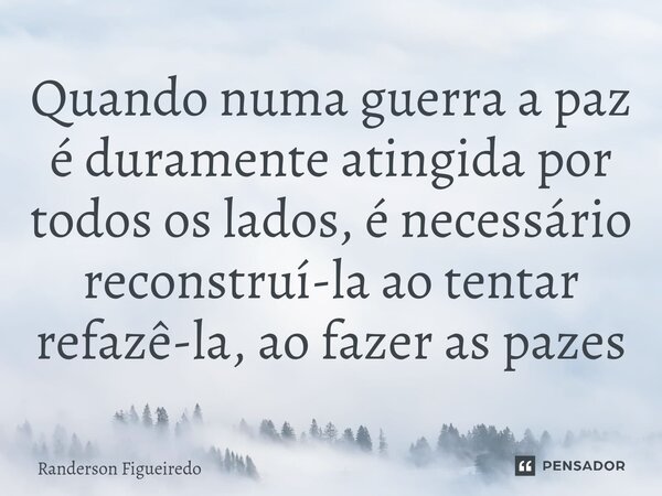 Quando numa guerra a paz é duramente atingida por todos os lados, é necessário reconstruí-la ao tentar refazê-la, ao fazer as pazes⁠... Frase de Randerson Figueiredo.