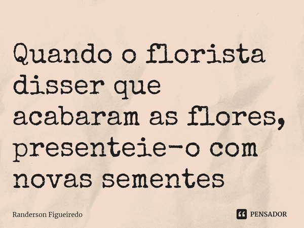 ⁠⁠Quando o florista disser que acabaram as flores, presenteie-o com novas sementes... Frase de Randerson Figueiredo.