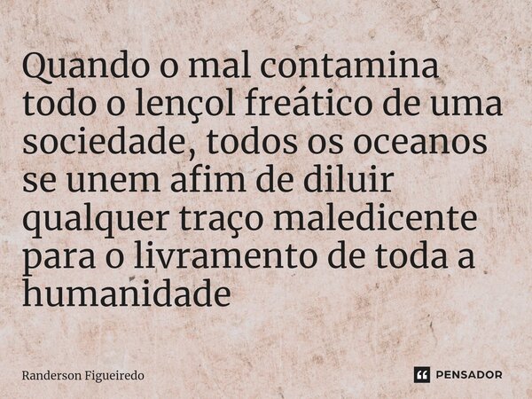 Quando o mal contamina todo o lençol freático de uma sociedade, todos os oceanos se unem afim de diluir ⁠qualquer traço maledicente para o livramento de toda a ... Frase de Randerson Figueiredo.