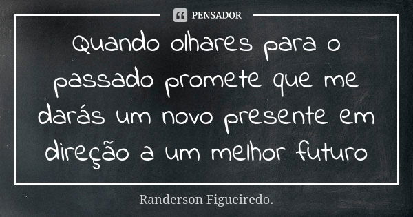 Quando olhares para o passado promete que me darás um novo presente em direção a um melhor futuro... Frase de Randerson Figueiredo.