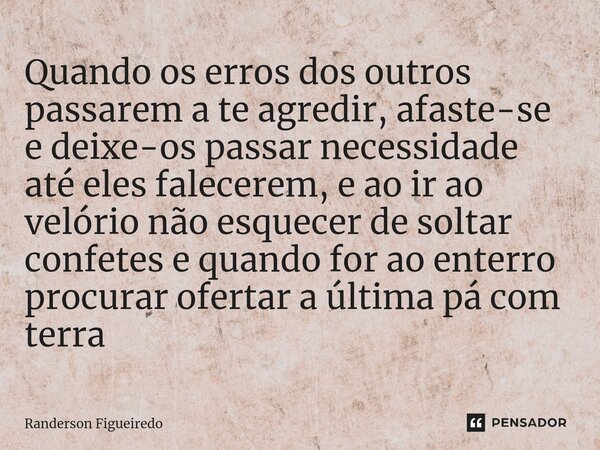 ⁠Quando os erros dos outros passarem a te agredir, afaste-se e deixe-os passar necessidade até eles falecerem, e ao ir ao velório não esquecer de soltar confete... Frase de Randerson Figueiredo.