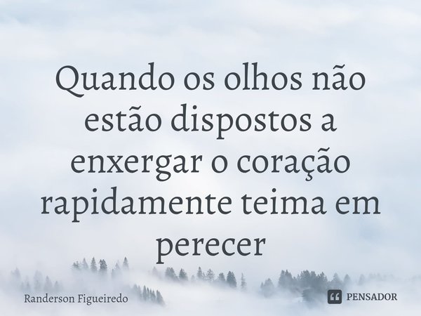 ⁠Quando os olhos não estão dispostos a enxergar o coração rapidamente teima em perecer... Frase de Randerson Figueiredo.