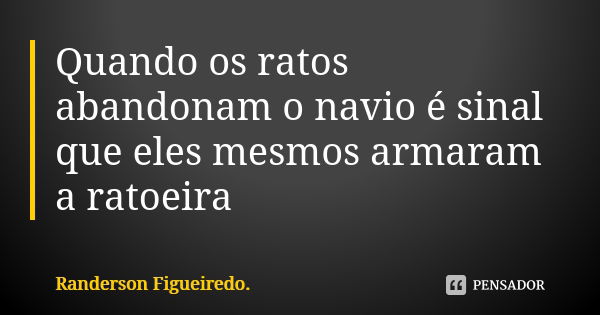 Quando os ratos abandonam o navio é sinal que eles mesmos armaram a ratoeira... Frase de Randerson Figueiredo.