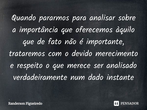 ⁠⁠Quando pararmos para analisar sobre a importância que oferecemos àquilo que de fato não é importante, trataremos com o devido merecimento e respeito o que mer... Frase de Randerson Figueiredo.