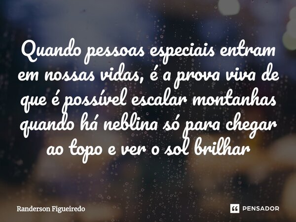 Quando pessoas especiais entram em nossas vidas, é a prova viva de que é possível escalar montanhas quando há neblina só para chegar ao topo e ver o sol brilhar... Frase de Randerson Figueiredo.