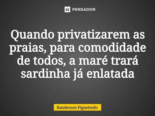 Quando privatizarem as praias, para comodidade de todos, ⁠a maré trará sardinha já enlatada... Frase de Randerson Figueiredo.