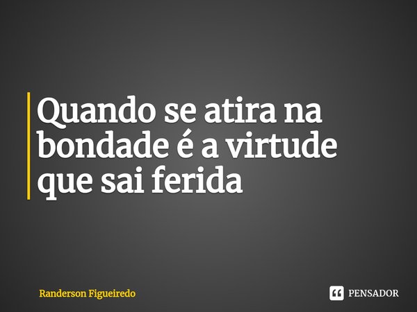 ⁠Quando se atira na bondade é a virtude que sai ferida... Frase de Randerson Figueiredo.