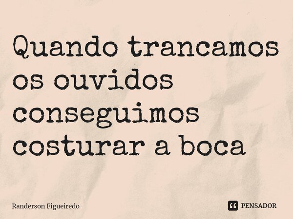 ⁠Quando trancamos os ouvidos conseguimos costurar a boca... Frase de Randerson Figueiredo.