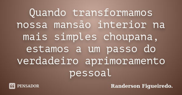 Quando transformamos nossa mansão interior na mais simples choupana, estamos a um passo do verdadeiro aprimoramento pessoal... Frase de Randerson Figueiredo.