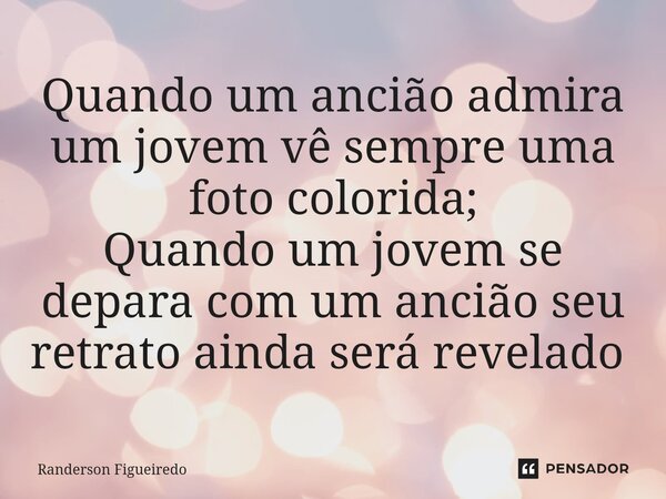 Quando um ancião admira um jovem vê sempre uma foto colorida; Quando um jovem se depara com um ancião seu retrato ainda será revelado ⁠... Frase de Randerson Figueiredo.