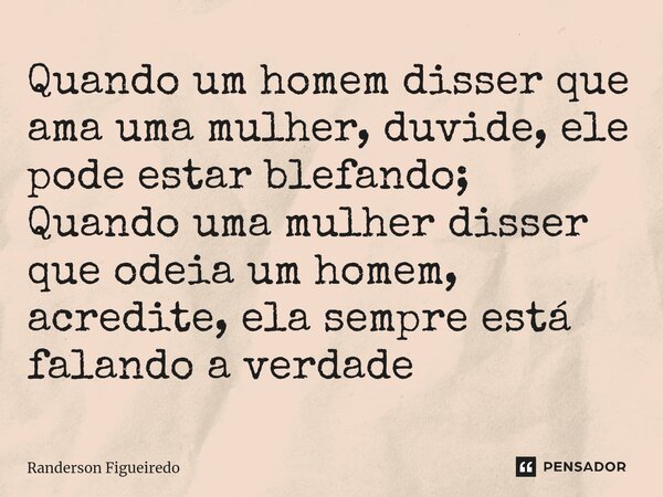 ⁠Quando um homem disser que ama uma mulher, duvide, ele pode estar blefando; Quando uma mulher disser que odeia um homem, acredite, ela sempre está falando a ve... Frase de Randerson Figueiredo.