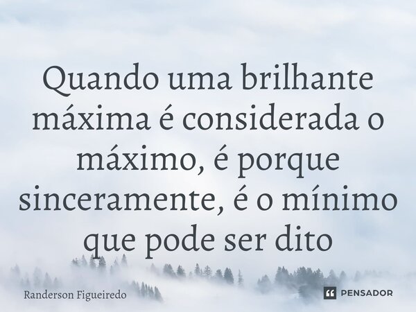 Quando uma brilhante máxima é considerada o máximo, é porque sinceramente, é o mínimo que pode ser dito... Frase de Randerson Figueiredo.