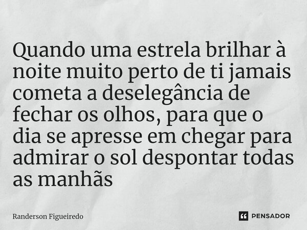 Quando uma estrela brilhar à noite muito perto de ti jamais cometa a deselegância de fechar os olhos, para que o dia se apresse em chegar ⁠para admirar o sol de... Frase de Randerson Figueiredo.