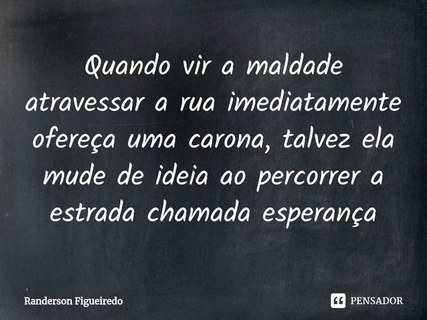 ⁠Quando vir a maldade atravessar a rua imediatamente ofereça uma carona, talvez ela mude de ideia ao percorrer a estrada chamada esperança... Frase de Randerson Figueiredo.