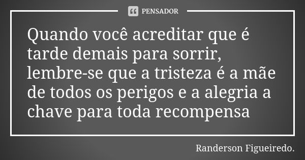 Quando você acreditar que é tarde demais para sorrir, lembre-se que a tristeza é a mãe de todos os perigos e a alegria a chave para toda recompensa... Frase de Randerson Figueiredo.