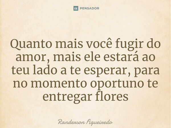 ⁠Quanto mais você fugir do amor, mais ele estará ao teu lado a te esperar, para no momento oportuno te entregar flores... Frase de Randerson Figueiredo..