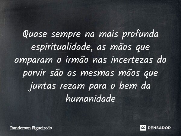 Quase sempre na mais profunda espiritualidade, as mãos que amparam o irmão nas incertezas do porvir são as mesmas mãos que juntas rezam para o bem da humanidade... Frase de Randerson Figueiredo.