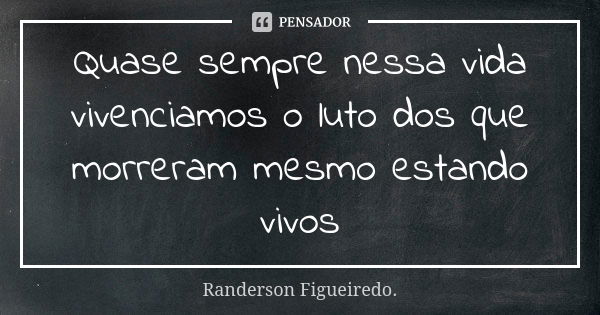 Quase sempre nessa vida vivenciamos o luto dos que morreram mesmo estando vivos... Frase de Randerson Figueiredo.