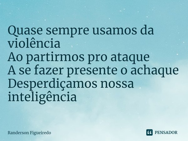 ⁠Quase sempre usamos da violência
Ao partirmos pro ataque
A se fazer presente o achaque
Desperdiçamos nossa inteligência... Frase de Randerson Figueiredo.