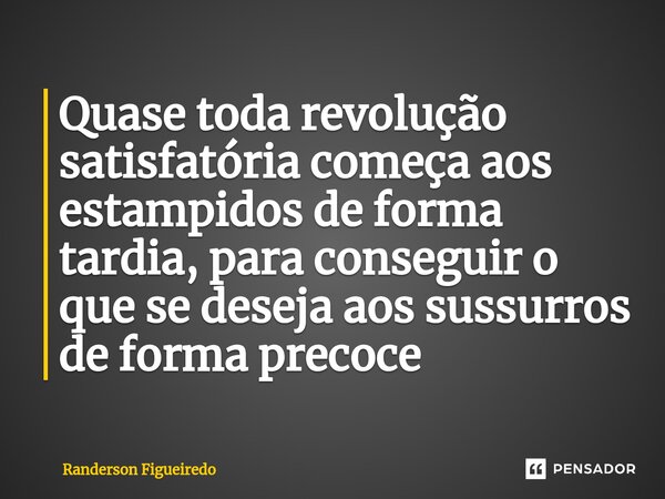 ⁠⁠Quase toda revolução satisfatória começa aos estampidos de forma tardia, para conseguir o que se deseja aos sussurros de forma precoce... Frase de Randerson Figueiredo.