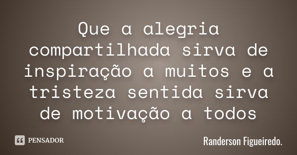 Que a alegria compartilhada sirva de inspiração a muitos e a tristeza sentida sirva de motivação a todos... Frase de Randerson Figueiredo.