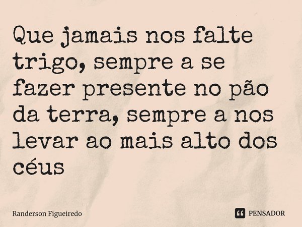 ⁠Que jamais nos falte trigo, sempre a se fazer presente no pão da terra, sempre a nos levar ao mais alto dos céus... Frase de Randerson Figueiredo.