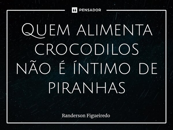 Quem alimenta crocodilos não é íntimo de piranhas⁠... Frase de Randerson Figueiredo.