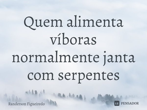 ⁠Quem alimenta víboras normalmente janta com serpentes... Frase de Randerson Figueiredo.