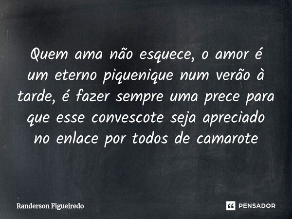Quem ama não esquece, o amor é um eterno piquenique ⁠num verão à tarde, é fazer sempre uma prece para que esse convescote seja apreciado no enlace por todos de ... Frase de Randerson Figueiredo.