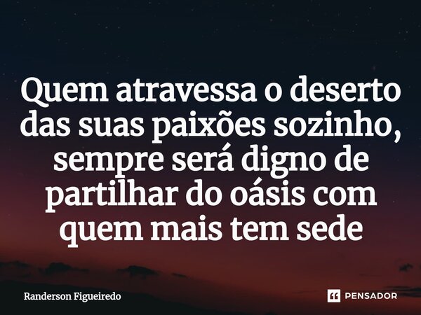 Quem atravessa o deserto das suas paixões sozinho, sempre será digno de ⁠partilhar do oásis com quem mais tem sede... Frase de Randerson Figueiredo.