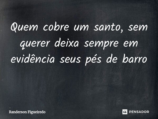 ⁠Quem cobre um santo, sem querer deixa sempre em evidência seus pés de barro ⁠... Frase de Randerson Figueiredo.