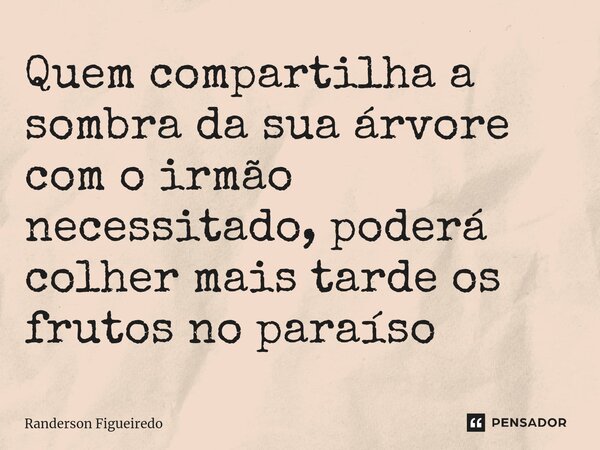 Quem compartilha a sombra da sua árvore com o irmão necessitado, poderá colher mais tarde os frutos no paraíso ⁠... Frase de Randerson Figueiredo.