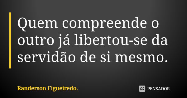 Quem compreende o outro já libertou-se da servidão de si mesmo.... Frase de Randerson Figueiredo.