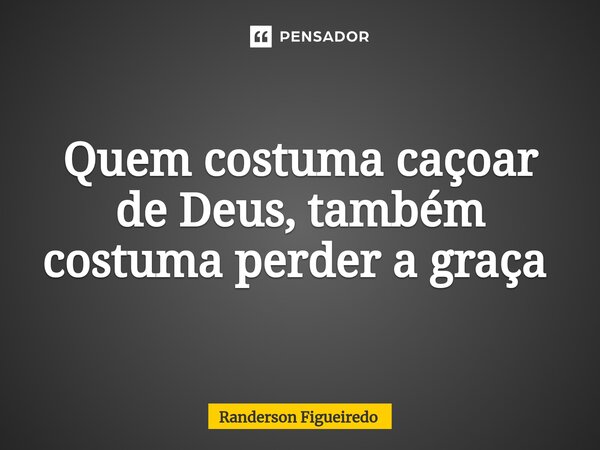 Quem costuma caçoar de Deus, também costuma perder a graça ⁠... Frase de Randerson Figueiredo.