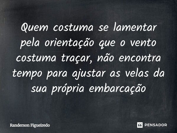 ⁠Quem costuma se lamentar pela orientação que o vento costuma traçar, não encontra tempo para ajustar as velas da sua própria embarcação... Frase de Randerson Figueiredo.
