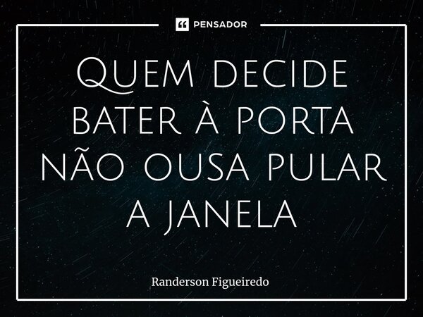 ⁠Quem decide bater à porta não ousa pular a janela... Frase de Randerson Figueiredo.