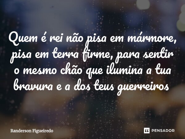 Quem é rei não pisa em mármore, pisa em terra firme, para sentir o mesmo chão que ilumina a tua bravura e a dos teus guerreiros ⁠... Frase de Randerson Figueiredo.