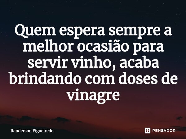 Quem espera sempre a melhor ocasião para servir vinho, acaba brindando com ⁠doses de vinagre... Frase de Randerson Figueiredo.