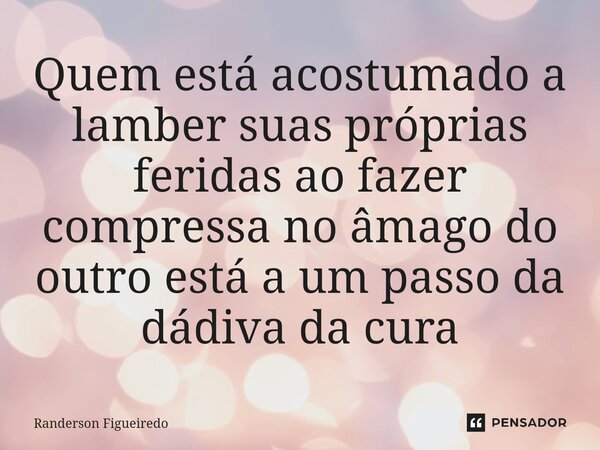 Quem está acostumado a lamber suas próprias feridas ao fazer compressa ⁠no âmago do outro está a um passo da dádiva da cura... Frase de Randerson Figueiredo.