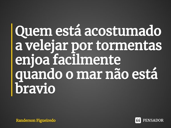 Quem está acostumado a velejar por tormentas enjoa facilmente quando o mar não está bravio... Frase de Randerson Figueiredo.