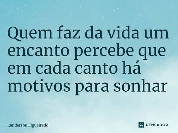 ⁠Quem faz da vida um encanto percebe que em cada canto há motivos para sonhar... Frase de Randerson Figueiredo.