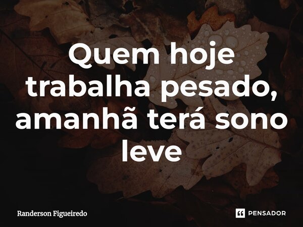 Quem hoje trabalha pesado, amanhã terá sono leve⁠... Frase de Randerson Figueiredo.