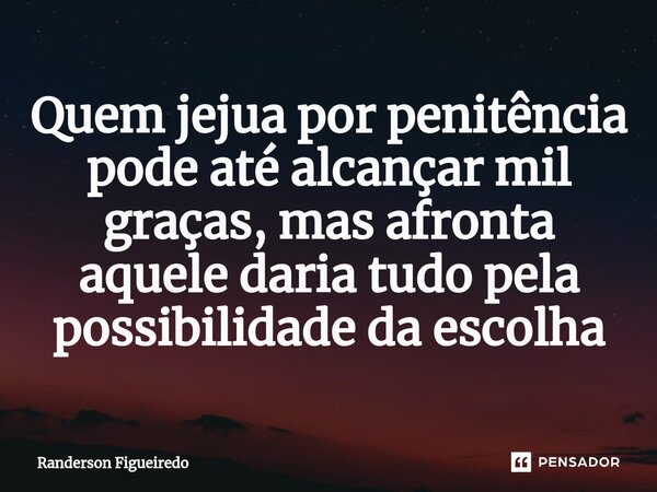 Quem jejua por penitência pode até alcançar mil graças, mas afronta aquele ⁠daria tudo pela possibilidade da escolha... Frase de Randerson Figueiredo.