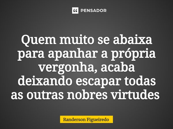 Quem muito se abaixa para apanhar a própria vergonha, acaba deixando escapar todas as outras nobres virtudes ⁠... Frase de Randerson Figueiredo.