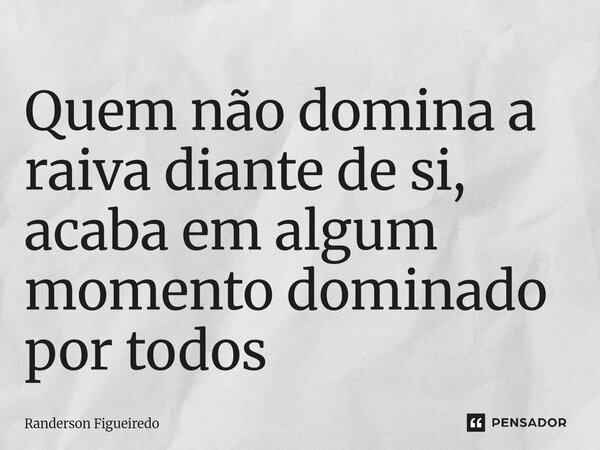 Quem não domina a raiva diante de si, acaba em algum momento dominado ⁠por todos... Frase de Randerson Figueiredo.