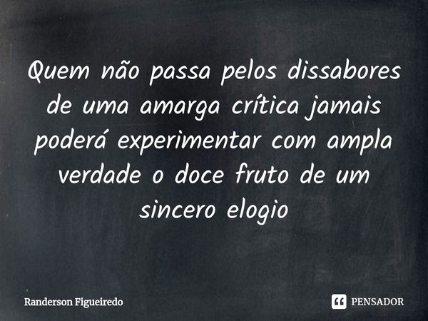 ⁠Quem não passa pelos dissabores de uma amarga crítica jamais poderá experimentar com ampla verdade o doce fruto de um sincero elogio... Frase de Randerson Figueiredo.