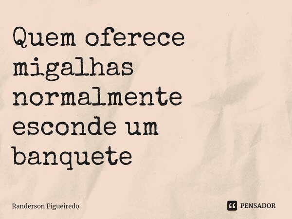 ⁠Quem oferece migalhas normalmente esconde um banquete... Frase de Randerson Figueiredo.