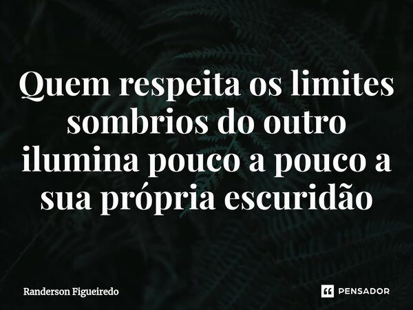 Quem respeita os limites sombrios do outro⁠ ilumina pouco a pouco a sua própria escuridão... Frase de Randerson Figueiredo.