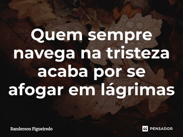 ⁠⁠Quem sempre navega na tristeza acaba por se afogar em lágrimas... Frase de Randerson Figueiredo.