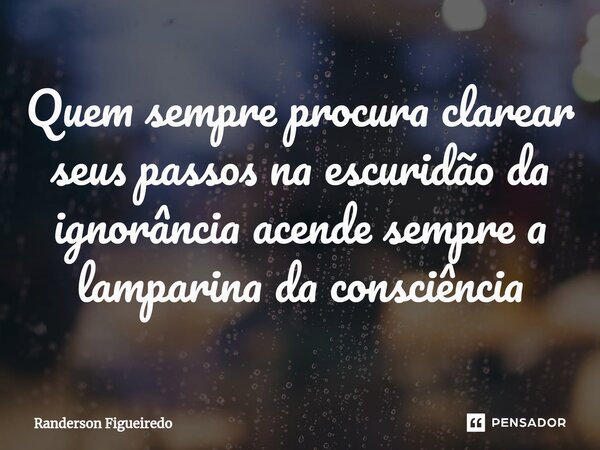 ⁠Quem sempre procura clarear seus passos na escuridão da ignorância acende sempre a lamparina da consciência... Frase de Randerson Figueiredo.